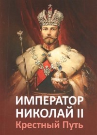  - Император Николай II. Крестный путь
