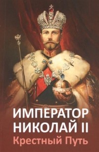  - Император Николай II. Крестный путь