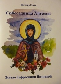 Наталья Викторовна Сухая - Собеседница ангелов. Житие Евфросинии Полоцкой