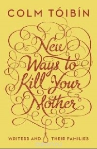 Colm Toibin - New Ways to Kill Your Mother: Writers and their Families