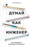 Гурупрасад Мадхаван - Думай как инженер. Как превращать проблемы в возможности