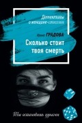 Ирина Градова - Сколько стоит твоя смерть