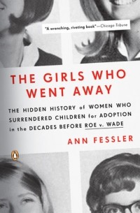 Энн Фесслер - The Girls Who Went Away: The Hidden History of Women Who Surrendered Children for Adoption in the Decades Before Roe v. Wade