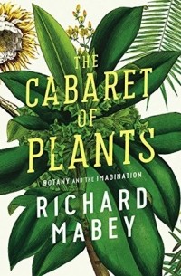 Richard Mabey - The Cabaret of Plants: Botany and the Imagination