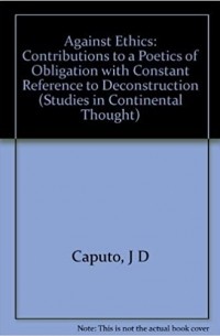 Джон Капуто - Against Ethics: Contributions to a Poetics of Obligation With Constant Reference to Deconstruction
