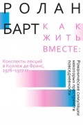 Ролан Барт - Как жить вместе: романические симуляции некоторых пространств повседневности