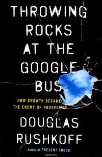 Douglas Rushkoff - Throwing Rocks at the Google Bus: How Growth Became the Enemy of Prosperity