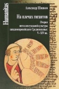 Александр Шишков - На плечах гигантов. Очерки интеллектуальной культуры западноевропейского Средневековья. V-XIV вв.