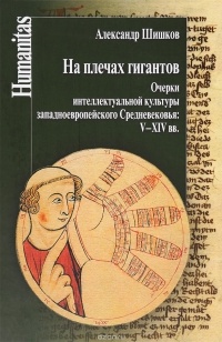 Александр Шишков - На плечах гигантов. Очерки интеллектуальной культуры западноевропейского Средневековья. V-XIV вв.