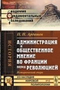 Павел Ардашев - Администрация и общественное мнение во Франции перед революцией: исторический очерк