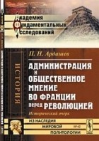 Павел Ардашев - Администрация и общественное мнение во Франции перед революцией: исторический очерк