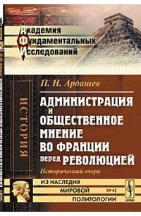 Павел Ардашев - Администрация и общественное мнение во Франции перед революцией: исторический очерк