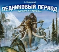 Сергей Покровский - Ледниковый период. Охотники на мамонтов