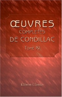 Étienne Bonnot de Condillac - Œuvres complètes de Condillac, revues, corrigées par l'auteur, et imprimées sur ses manuscrits autographes: Tome 11. Art de raisonner