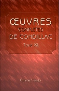 Étienne Bonnot de Condillac - Œuvres complètes de Condillac, revues, corrigées par l'auteur, et imprimées sur ses manuscrits autographes: Tome 11. Art de raisonner