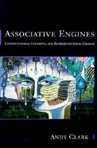 Энди Кларк - Associative Engines – Connectionism, Concepts & Representational Change