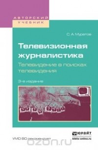 Муратов С.А. - Телевизионная журналистика. Телевидение в поисках телевидения. Учебное пособие для вузов