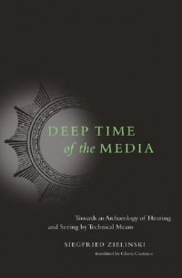 Зигфрид Цилински - Deep Time of the Media: Toward an Archaeology of Hearing and Seeing by Technical Means