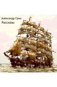 Александр Грин - Рассказы (сборник)