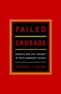 Стивен Коэн - Failed Crusade: America and the Tragedy of Post-Communist Russia