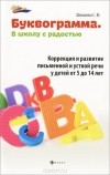 С. Ю. Шишкова - Буквограмма. В школу с радостью. Коррекция и развитие письменной и устной речи у детей от 5 до 14 лет