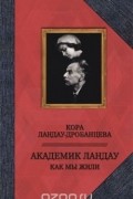 Кора Ландау-Дробанцева - Академик Ландау. Как мы жили