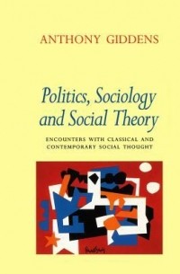 Энтони Гидденс - Politics, Sociology and Social Theory: Encounters with Classical and Contemporary Social Thought