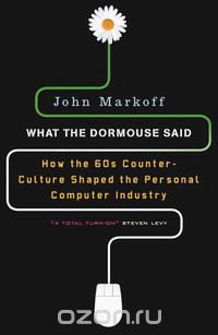 John Markoff - What the Dormouse Said: How the Sixties Counterculture Shaped the Personal Computer Industry