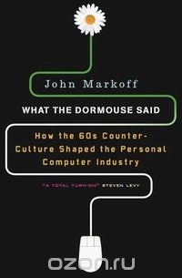 John Markoff - What the Dormouse Said: How the Sixties Counterculture Shaped the Personal Computer Industry