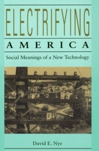 David E. Nye - Electrifying America: Social Meanings of a New Technology, 1880-1940