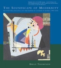 Эмили Томпсон - The Soundscape of Modernity: Architectural Acoustics and the Culture of Listening in America, 1900-1933