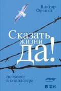 Виктор Франкл - Сказать жизни &quot;ДА!&quot;: психолог в концлагере