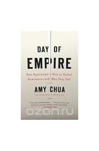 Amy Chua - Day of Empire: How Hyperpowers Rise to Global Dominance--and Why They Fall