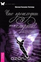 Мигене Гонсалес-Уипплер - Что происходит после смерти? Научные доказательства и свидетельства очевидцев, подтверждающие существование жизни после смерти