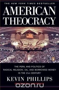 Кевин Филлипс - American Theocracy: The Peril and Politics of Radical Religion, Oil, and Borrowed Money in the 21stCentury