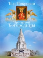  - Под Покровом Пресвятой Богородицы. Православный календарь на 2017 год