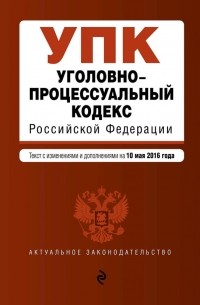  - Уголовно-процессуальный кодекс Российской Федерации. Текст с изменениями и дополнениями на 10 мая 2016 года
