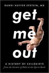 Randi Hutter Epstein - Get Me Out: A History of Childbirth from the Garden of Eden to the Sperm Bank