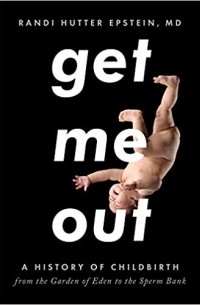 Randi Hutter Epstein - Get Me Out: A History of Childbirth from the Garden of Eden to the Sperm Bank