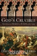 Дэвид Леверинг Льюис - God&#039;s Crucible: Islam and the Making of Europe, 570-1215