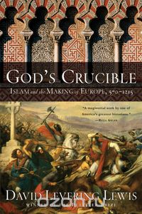 Дэвид Леверинг Льюис - God's Crucible: Islam and the Making of Europe, 570-1215