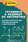  - Готовимся к экзамену по математике. Пособие-репетитор для старшеклассников и абитуриентов