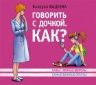 Валерия Фадеева - Говорить с дочкой. Как? Самые сложные вопросы. Самые важные ответы