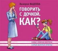 Валерия Фадеева - Говорить с дочкой. Как? Самые сложные вопросы. Самые важные ответы