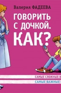Говорить с дочкой. Как? Самые сложные вопросы. Самые важные ответы