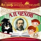  - Развивающая аудиоэнциклопедия. Русские писатели: А. П. Чехов (сборник)