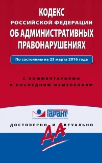  - Кодекс Российской Федерации об административных правонарушениях. По состоянию на 23 марта 2016 года. С комментариями к последним изменениям