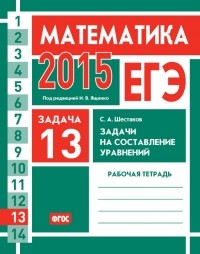 С. А. Шестаков - ЕГЭ 2015. Математика. Задача 13. Задачи на составление уравнений. Рабочая тетрадь