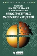 Коллектив авторов - Методы компактирования и консолидации наноструктурных материалов и изделий