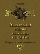 Николай Кутепов - Великокняжеская и царская охота на Руси с Х по XVI век